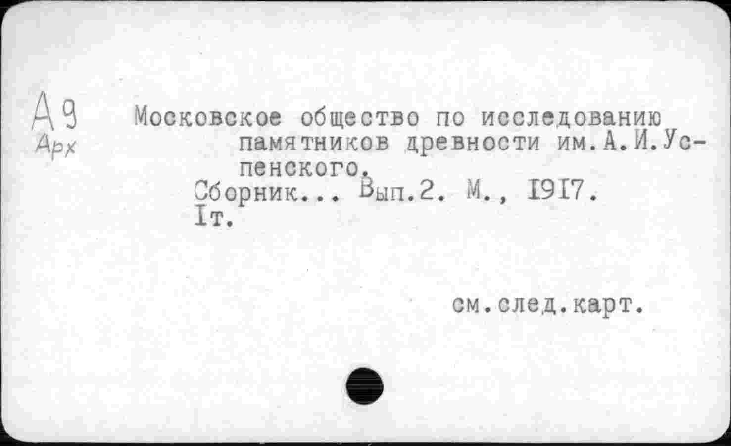 ﻿А?
Арх
Московское общество по исследованию памятников древности им.А.И.Успенского.
Сборник... оып.2. М., 1917.
1т.
см.след.карт.